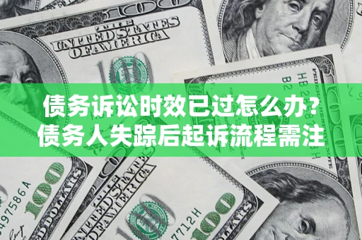 济南债务诉讼时效已过怎么办？债务人失踪后起诉流程需注意什么？