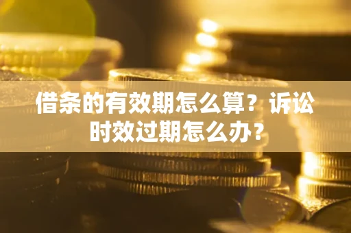 济南借条的有效期怎么算？诉讼时效过期怎么办？