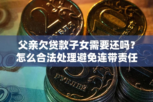济南父亲欠贷款子女需要还吗？怎么合法处理避免连带责任？