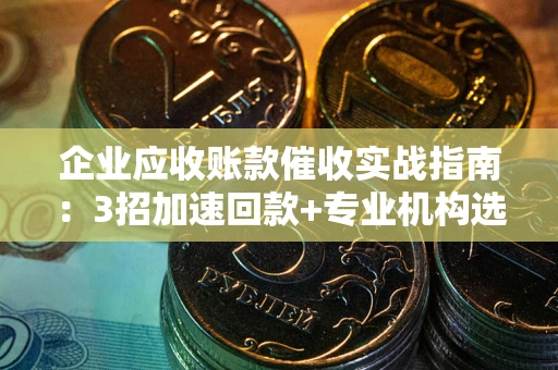 济南企业应收账款催收实战指南：3招加速回款+专业机构选择避坑