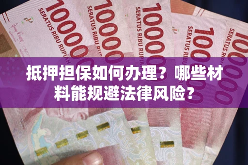 济南抵押担保如何办理？哪些材料能规避法律风险？