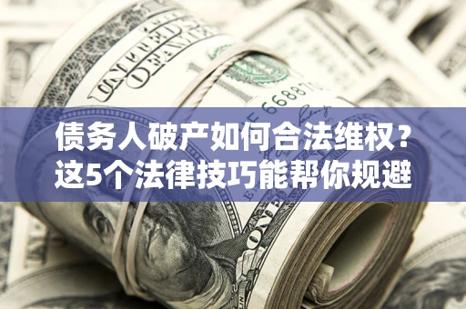 济南债务人破产如何合法维权？这5个法律技巧能帮你规避风险