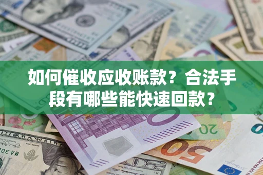 济南如何催收应收账款？合法手段有哪些能快速回款？