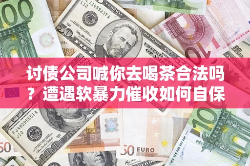 济南讨债公司喊你去喝茶合法吗？遭遇软暴力催收如何自保？