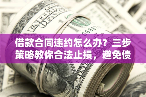 济南借款合同违约怎么办？三步策略教你合法止损，避免债务危机升级