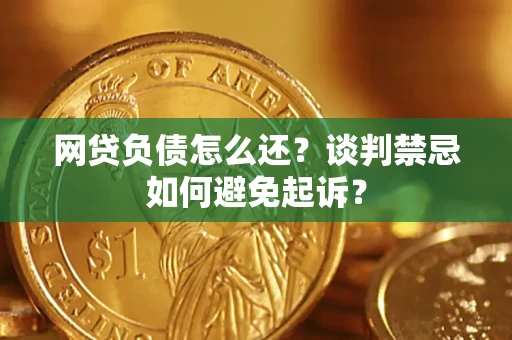 济南网贷负债怎么还？谈判禁忌如何避免起诉？