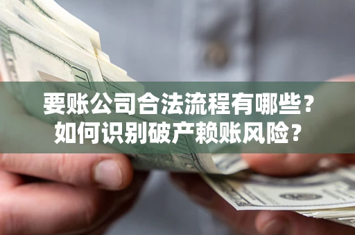 济南要账公司合法流程有哪些？如何识别破产赖账风险？