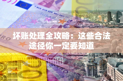 济南坏账处理全攻略：这些合法途径你一定要知道