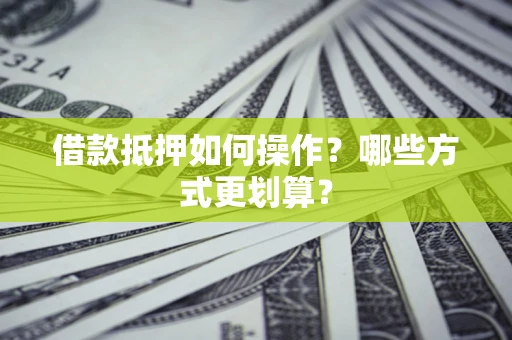 济南借款抵押如何操作？哪些方式更划算？