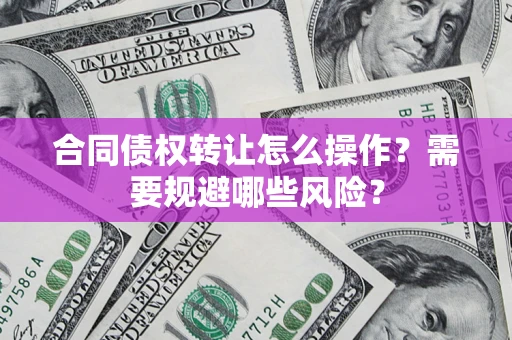 济南合同债权转让怎么操作？需要规避哪些风险？