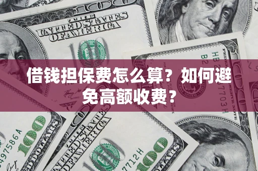 济南借钱担保费怎么算？如何避免高额收费？