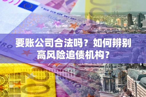 济南要账公司合法吗？如何辨别高风险追债机构？