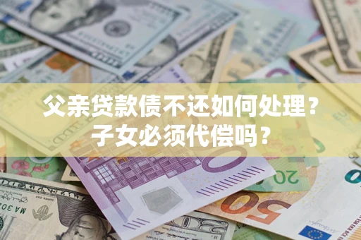 济南父亲贷款债不还如何处理？子女必须代偿吗？