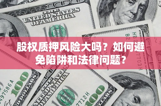 济南股权质押风险大吗？如何避免陷阱和法律问题？