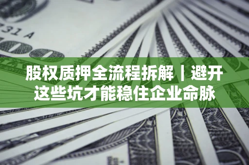 济南股权质押全流程拆解｜避开这些坑才能稳住企业命脉
