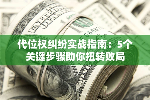 济南代位权纠纷实战指南：5个关键步骤助你扭转败局