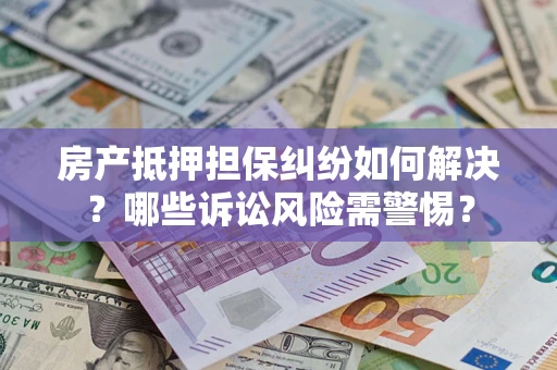 济南房产抵押担保纠纷如何解决？哪些诉讼风险需警惕？