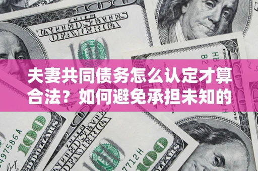 济南夫妻共同债务怎么认定才算合法？如何避免承担未知的债务风险？