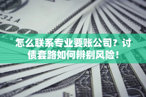 济南怎么联系专业要账公司？讨债套路如何辨别风险！
