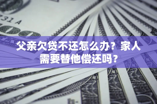 济南父亲欠贷不还怎么办？家人需要替他偿还吗？