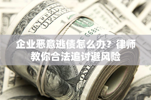 济南企业恶意逃债怎么办？律师教你合法追讨避风险