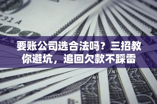 济南要账公司选合法吗？三招教你避坑，追回欠款不踩雷