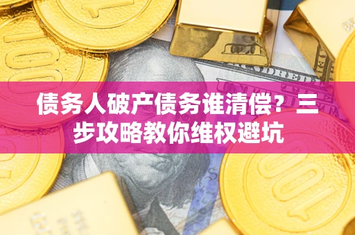 济南债务人破产债务谁清偿?三步攻略教你维权避坑 济南债务人破产债务谁清偿?三步攻略教你维权避坑