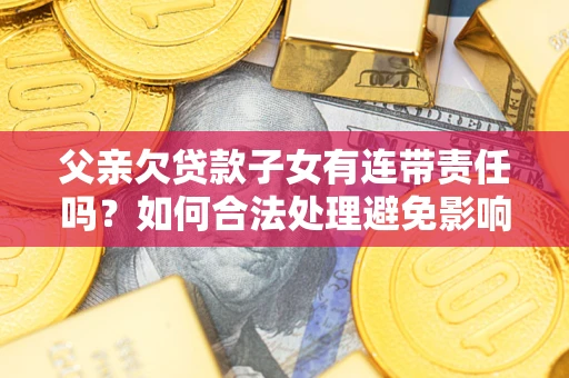 济南父亲欠贷款子女有连带责任吗？如何合法处理避免影响？