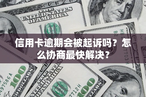 济南信用卡逾期会被起诉吗？怎么协商最快解决？