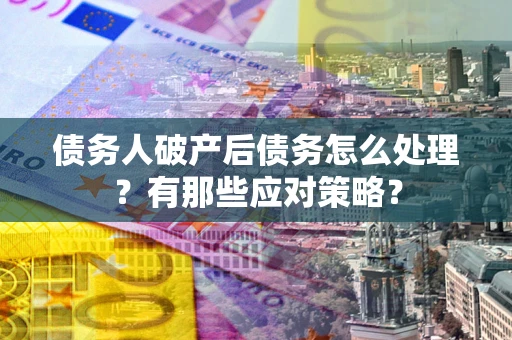 济南债务人破产后债务怎么处理？有那些应对策略？