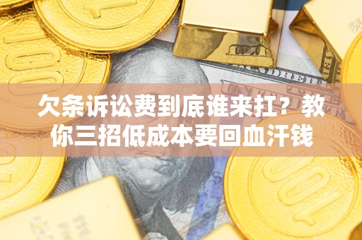 济南欠条诉讼费到底谁来扛？教你三招低成本要回血汗钱