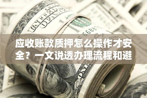 济南应收账款质押怎么操作才安全？一文说透办理流程和避险绝招